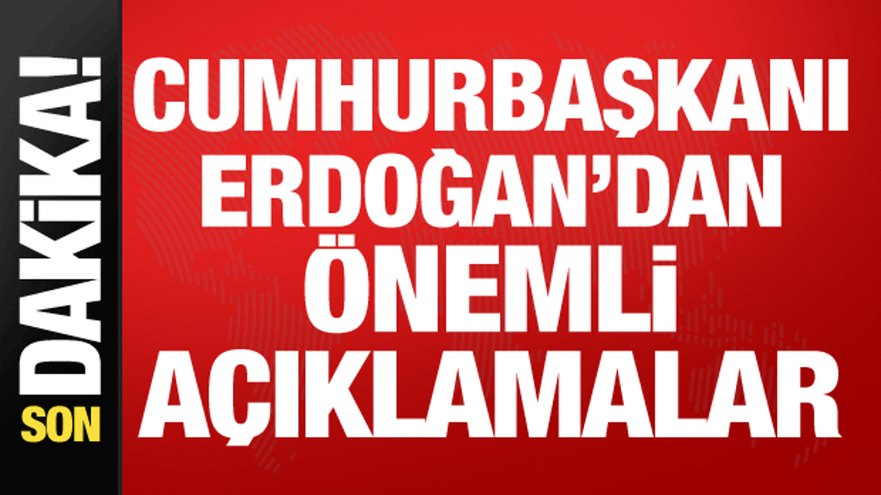 Cumhurbaşkanı Erdoğan’dan önemli açıklamalar