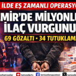 İZMİR’DE MİLYONLUK İLAÇ VURGUNU OPERASYONU: 69 GÖZALTI, 34 TUTUKLAMA!